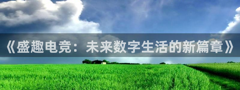 杏悦2会员申请入口：《盛趣电竞：未来数字生活的新篇章》