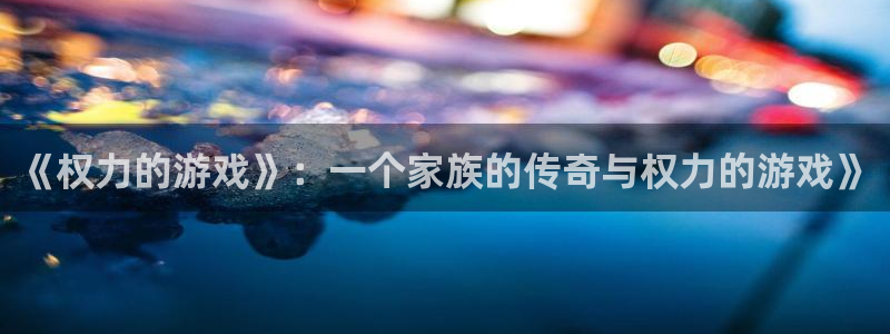 杏悦2平台登录方式：《权力的游戏》：一个家族的传奇与权力的游