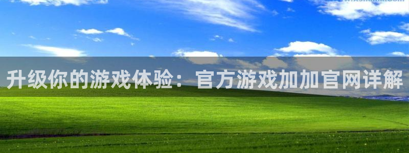 杏悦2旧版本下载：升级你的游戏体验：官方游戏加加官网详解