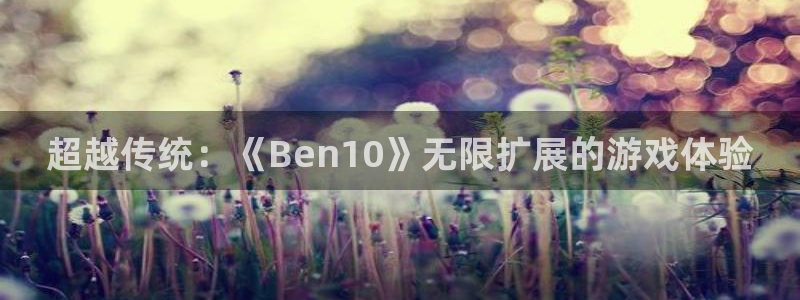 杏悦2会员注册网站：超越传统：《Ben10》无限扩展的游戏体