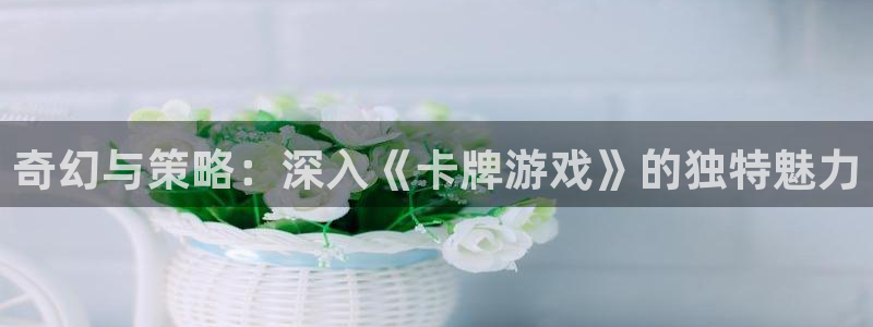 杏悦2注册搜狐：奇幻与策略：深入《卡牌游戏》的独特魅力