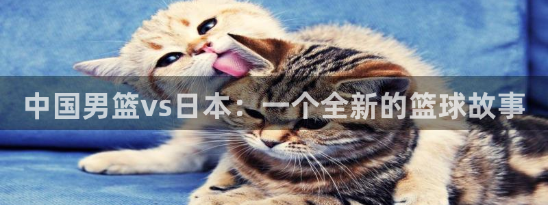 黑白直播黑白直播体育：中国男篮vs日本：一个全新的篮球故事